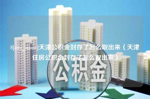 滑县天津公积金封存了怎么取出来（天津住房公积金封存了怎么取出来）