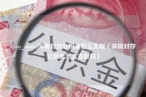 滑县深圳封存公积金怎么支取（深圳封存公积金怎么支取的）